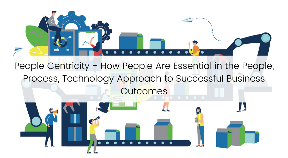 People Centricity - How People Are Essential in the People, Process, Technology Approach to Successful Business Outcomes